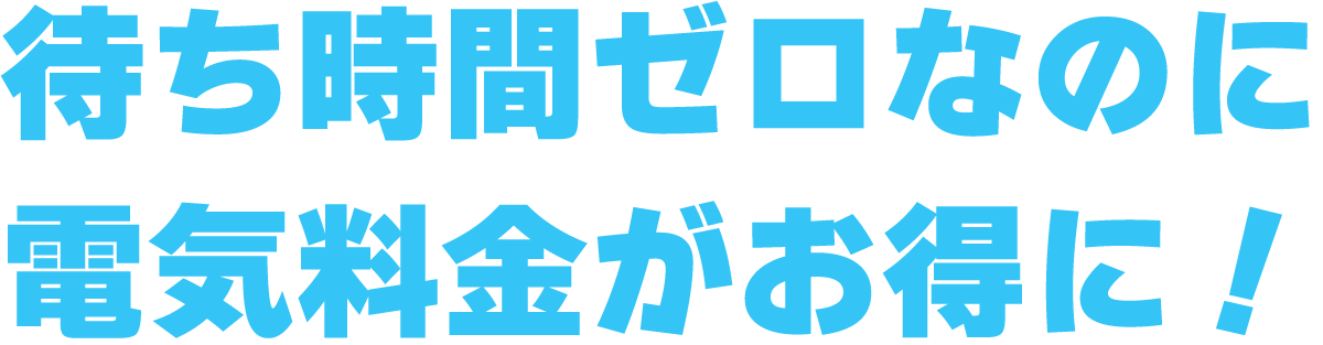 待ち時間ゼロなのに電気料金がお得に！